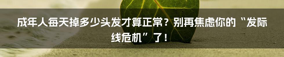 成年人每天掉多少头发才算正常?别再焦虑你的“发际线危机”了!