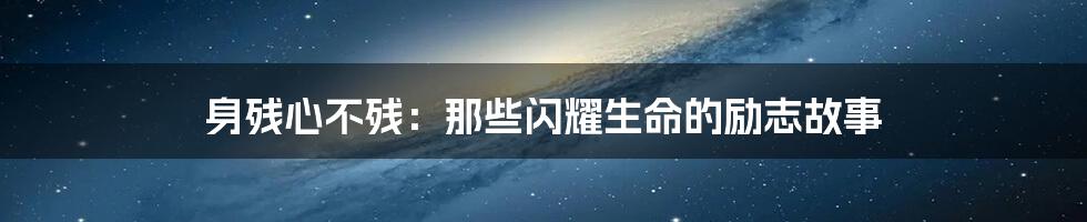 身残心不残:那些闪耀生命的励志故事