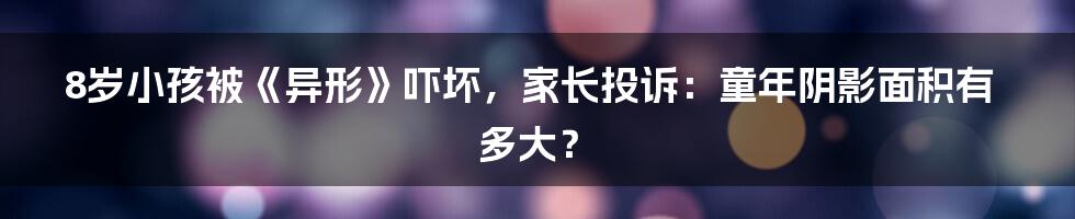 8岁小孩被《异形》吓坏,家长投诉:童年阴影面积有多大?