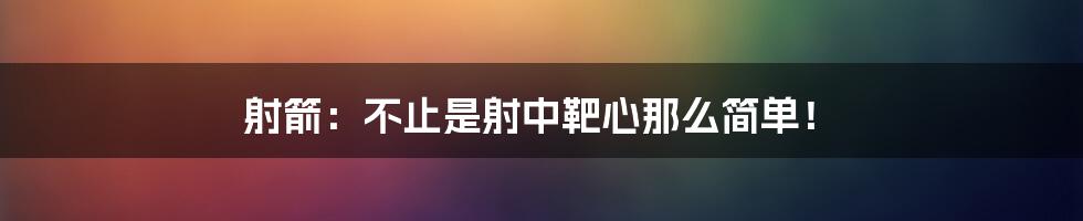 射箭:不止是射中靶心那么简单!