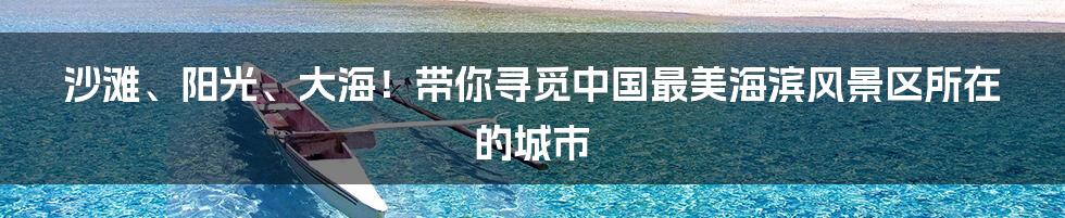 沙滩、阳光、大海!带你寻觅中国最美海滨风景区所在的城市