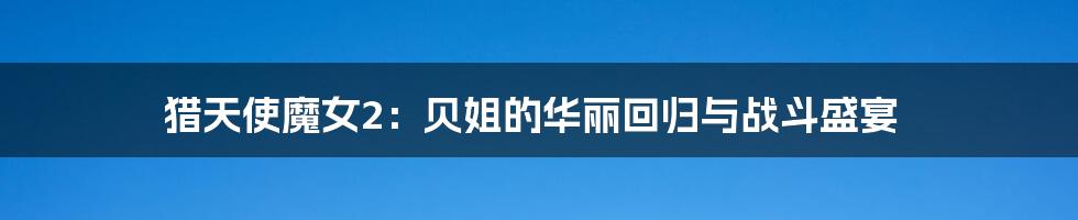 猎天使魔女2:贝姐的华丽回归与战斗盛宴