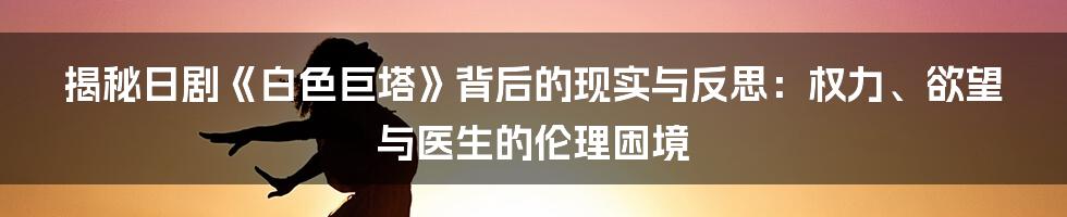 揭秘日剧《白色巨塔》背后的现实与反思:权力、欲望与医生的伦理困境