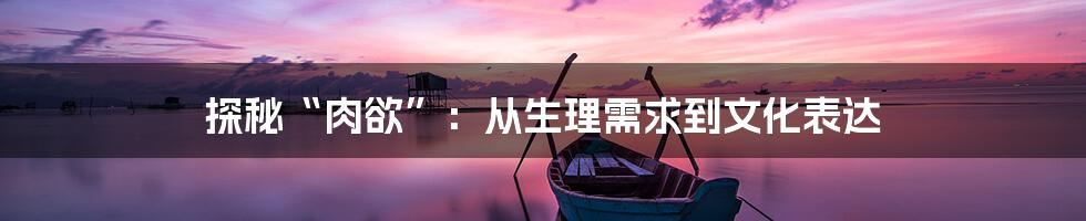 探秘“肉欲”:从生理需求到文化表达
