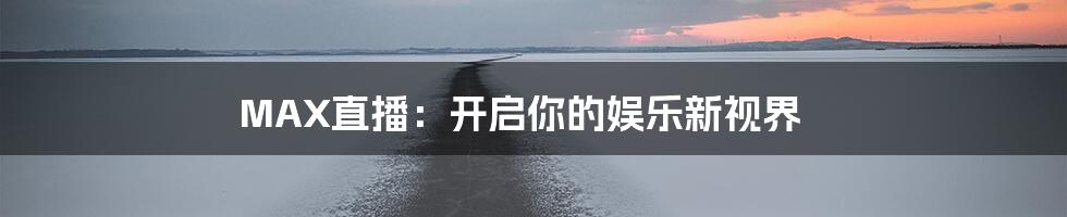 MAX直播:开启你的娱乐新视界
