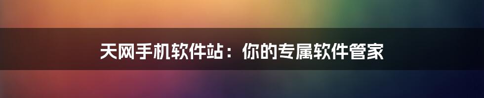 天网手机软件站:你的专属软件管家