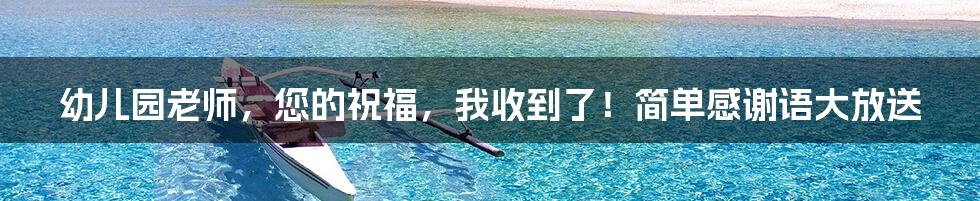 幼儿园老师,您的祝福,我收到了!简单感谢语大放送
