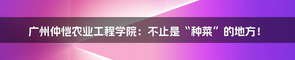 广州仲恺农业工程学院:不止是“种菜”的地方!