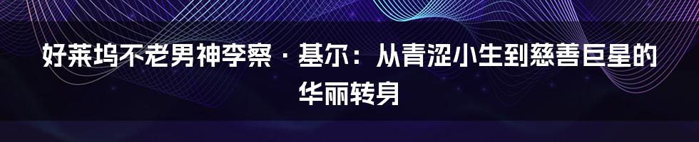 好莱坞不老男神李察·基尔:从青涩小生到慈善巨星的华丽转身