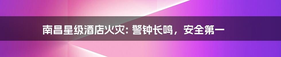 南昌星级酒店火灾: 警钟长鸣,安全第一