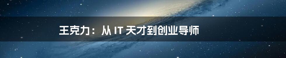 王克力:从 IT 天才到创业导师