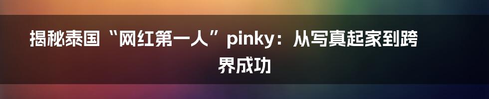 揭秘泰国“网红第一人”pinky:从写真起家到跨界成功