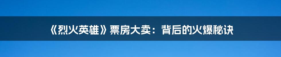 《烈火英雄》票房大卖:背后的火爆秘诀