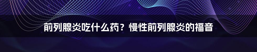 前列腺炎吃什么药?慢性前列腺炎的福音