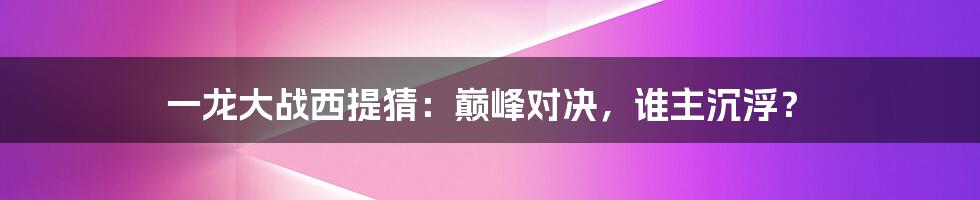 一龙大战西提猜:巅峰对决,谁主沉浮?
