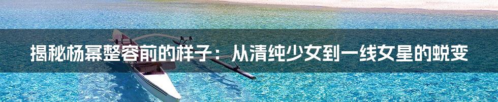 揭秘杨幂整容前的样子:从清纯少女到一线女星的蜕变
