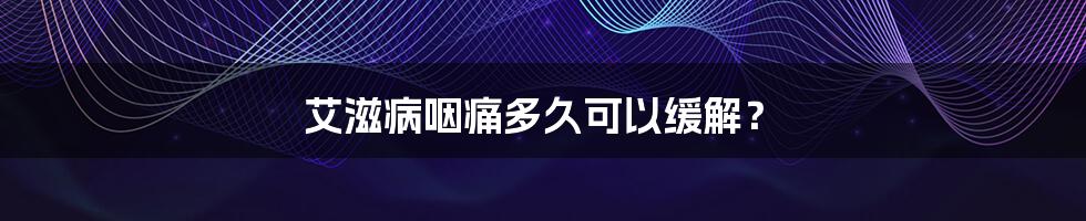 艾滋病咽痛多久可以缓解?