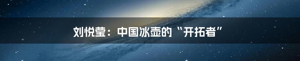 刘悦莹：中国冰壶的“开拓者”