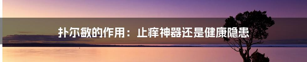 扑尔敏的作用:止痒神器还是健康隐患