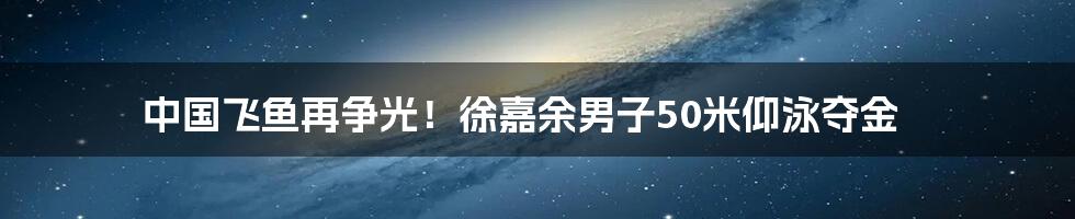 中国飞鱼再争光!徐嘉余男子50米仰泳夺金