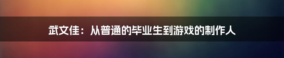 武文佳:从普通的毕业生到游戏的制作人