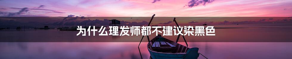 为什么理发师都不建议染黑色