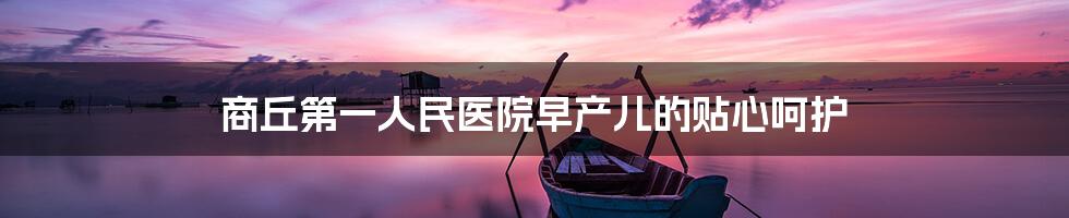商丘第一人民医院早产儿的贴心呵护