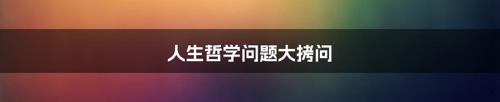 人生哲学问题大拷问