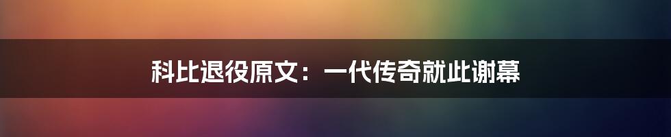 科比退役原文:一代传奇就此谢幕