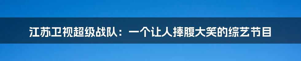 江苏卫视超级战队:一个让人捧腹大笑的综艺节目