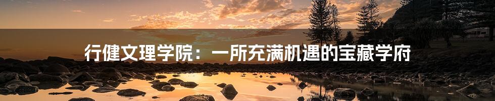 行健文理学院:一所充满机遇的宝藏学府