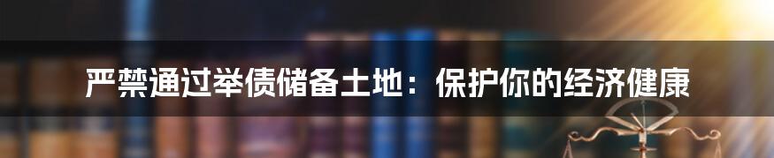 严禁通过举债储备土地:保护你的经济健康