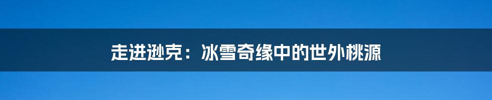 走进逊克:冰雪奇缘中的世外桃源
