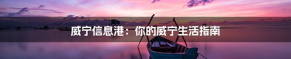 威宁信息港:你的威宁生活指南