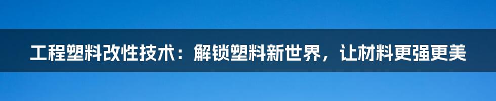 工程塑料改性技术:解锁塑料新世界,让材料更强更美