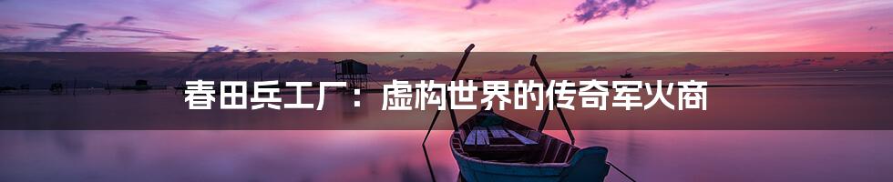 春田兵工厂：虚构世界的传奇军火商