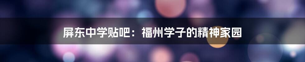 屏东中学贴吧:福州学子的精神家园