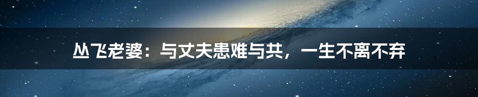 丛飞老婆:与丈夫患难与共,一生不离不弃