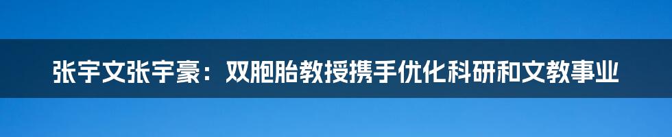 张宇文张宇豪:双胞胎教授携手优化科研和文教事业