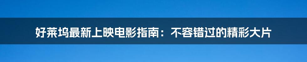 好莱坞最新上映电影指南：不容错过的精彩大片