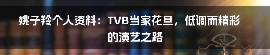 姚子羚个人资料:TVB当家花旦,低调而精彩的演艺之路