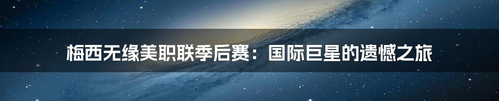 梅西无缘美职联季后赛:国际巨星的遗憾之旅