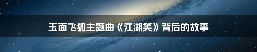 玉面飞狐主题曲《江湖笑》背后的故事