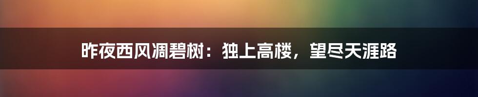昨夜西风凋碧树:独上高楼,望尽天涯路