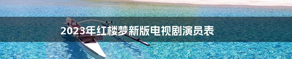 2023年红楼梦新版电视剧演员表