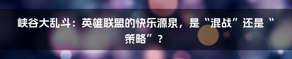 峡谷大乱斗:英雄联盟的快乐源泉,是“混战”还是“策略”?
