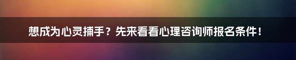 想成为心灵捕手?先来看看心理咨询师报名条件!