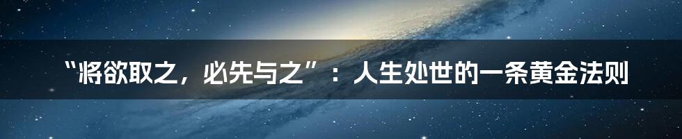 “将欲取之,必先与之”:人生处世的一条黄金法则