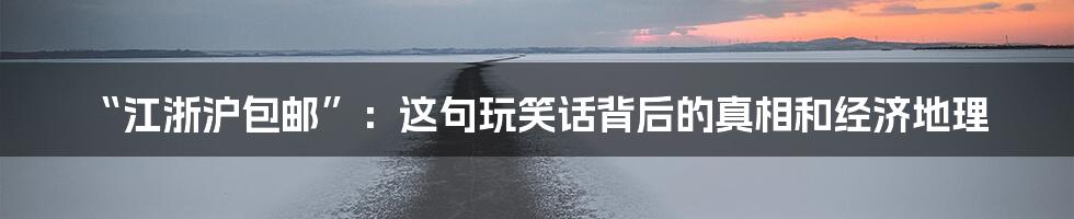“江浙沪包邮”:这句玩笑话背后的真相和经济地理