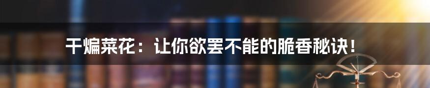 干煸菜花:让你欲罢不能的脆香秘诀!